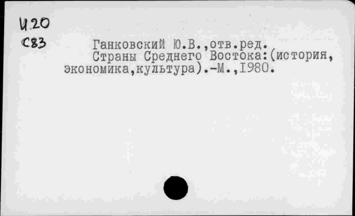 ﻿Ц 20
Ганковский Ю.В.,отв.ред.
Страны Среднего Востока:(история, экономика,культура).-М.,1980.